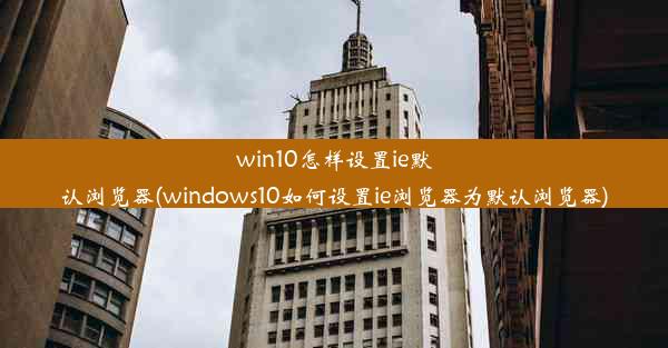 win10怎样设置ie默认浏览器(windows10如何设置ie浏览器为默认浏览器)