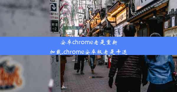 安卓chrome老是重新加载,chrome安卓版老是卡退