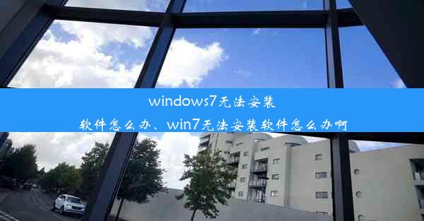 windows7无法安装软件怎么办、win7无法安装软件怎么办啊