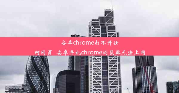 安卓chrome打不开任何网页_安卓手机chrome浏览器无法上网