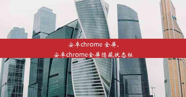 安卓chrome 全屏,安卓chrome全屏隐藏状态栏