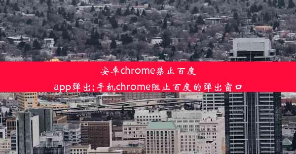 安卓chrome禁止百度app弹出;手机chrome阻止百度的弹出窗口