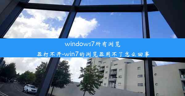 windows7所有浏览器打不开-win7的浏览器用不了怎么回事