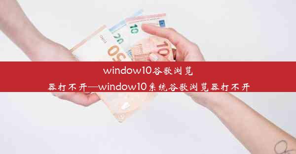 window10谷歌浏览器打不开—window10系统谷歌浏览器打不开