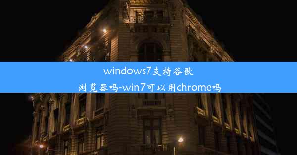 windows7支持谷歌浏览器吗-win7可以用chrome吗