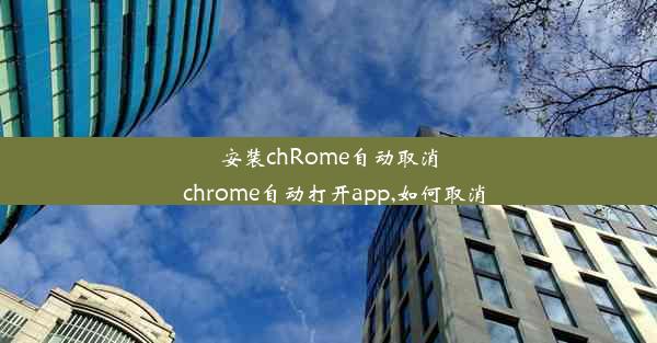 安装chRome自动取消_chrome自动打开app,如何取消