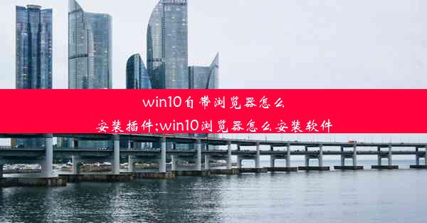 win10自带浏览器怎么安装插件;win10浏览器怎么安装软件