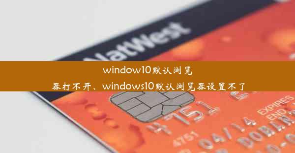 window10默认浏览器打不开、windows10默认浏览器设置不了