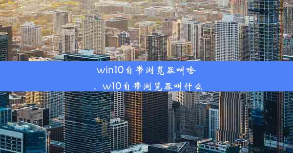 win10自带浏览器叫啥、w10自带浏览器叫什么