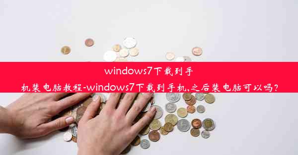 windows7下载到手机装电脑教程-windows7下载到手机,之后装电脑可以吗？