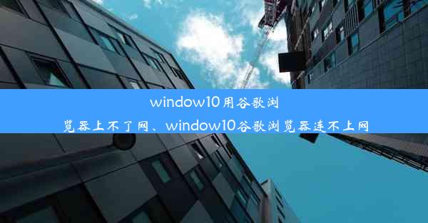 window10用谷歌浏览器上不了网、window10谷歌浏览器连不上网