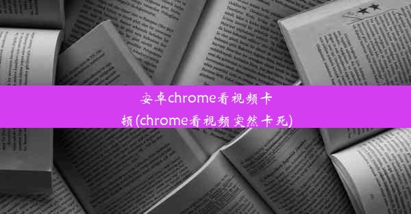 安卓chrome看视频卡顿(chrome看视频突然卡死)