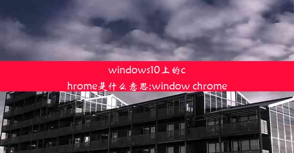 windows10上的chrome是什么意思;window chrome