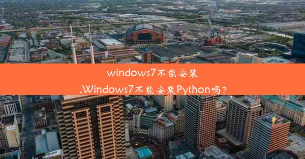 windows7不能安装,Windows7不能安装Python吗？