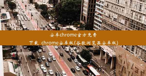 安卓chrome官方免费下载_chrome安卓版(谷歌浏览器安卓版)