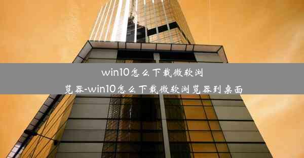 win10怎么下载微软浏览器-win10怎么下载微软浏览器到桌面