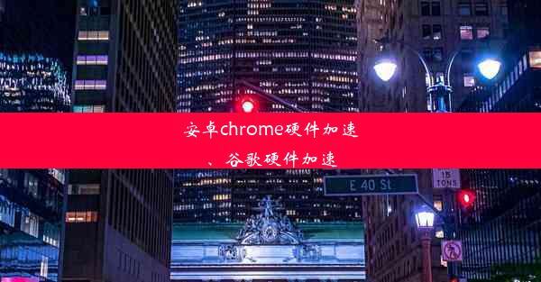 安卓chrome硬件加速、谷歌硬件加速