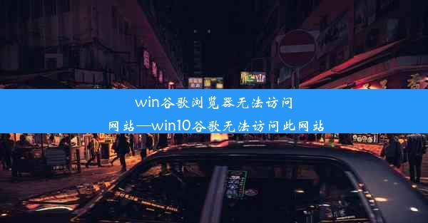 win谷歌浏览器无法访问网站—win10谷歌无法访问此网站