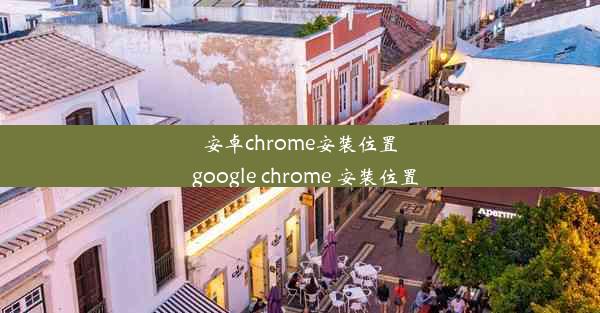 安卓chrome安装位置_google chrome 安装位置