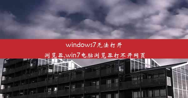 windows7无法打开浏览器,win7电脑浏览器打不开网页