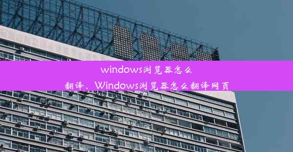 windows浏览器怎么翻译、Windows浏览器怎么翻译网页