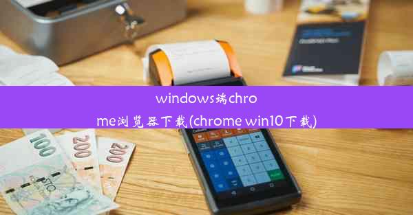 windows端chrome浏览器下载(chrome win10下载)