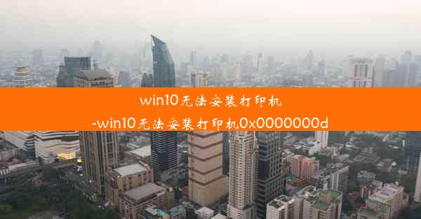 win10无法安装打印机-win10无法安装打印机0x0000000d