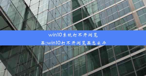 win10系统打不开浏览器;win10打不开浏览器怎么办