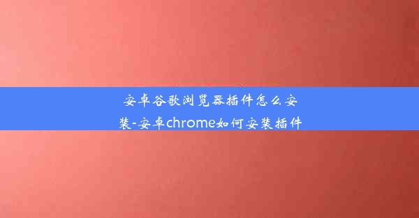 安卓谷歌浏览器插件怎么安装-安卓chrome如何安装插件