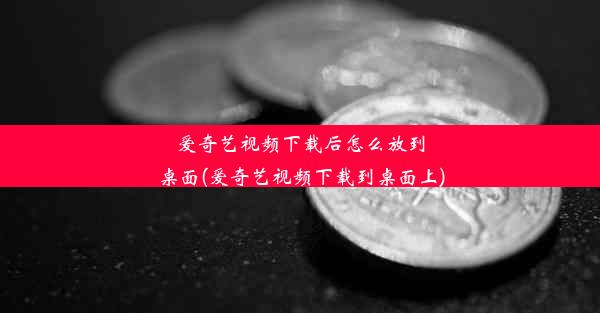 爱奇艺视频下载后怎么放到桌面(爱奇艺视频下载到桌面上)