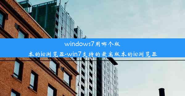 windows7用哪个版本的ie浏览器-win7支持的最高版本的ie浏览器