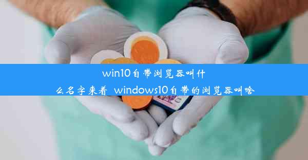 win10自带浏览器叫什么名字来着_windows10自带的浏览器叫啥