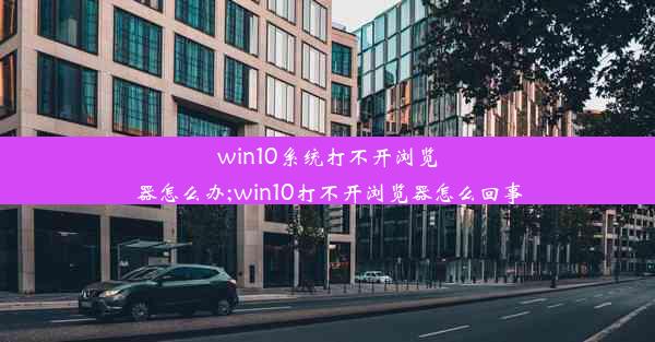 win10系统打不开浏览器怎么办;win10打不开浏览器怎么回事