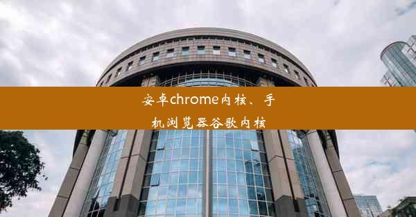 安卓chrome内核、手机浏览器谷歌内核