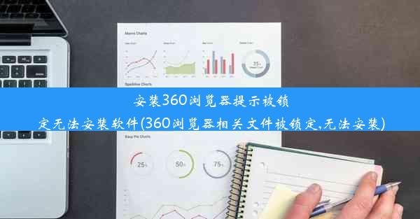 安装360浏览器提示被锁定无法安装软件(360浏览器相关文件被锁定,无法安装)