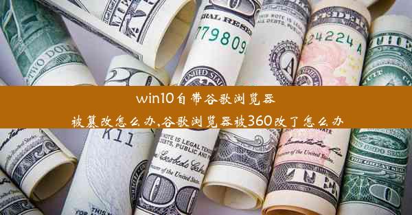 win10自带谷歌浏览器被篡改怎么办,谷歌浏览器被360改了怎么办