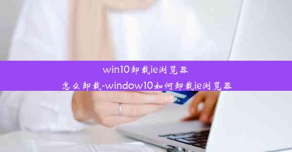 win10卸载ie浏览器怎么卸载-window10如何卸载ie浏览器