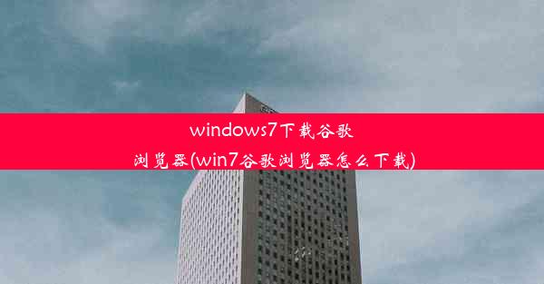 windows7下载谷歌浏览器(win7谷歌浏览器怎么下载)