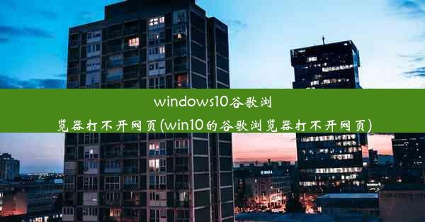 windows10谷歌浏览器打不开网页(win10的谷歌浏览器打不开网页)