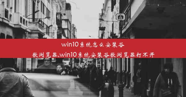 win10系统怎么安装谷歌浏览器,win10系统安装谷歌浏览器打不开