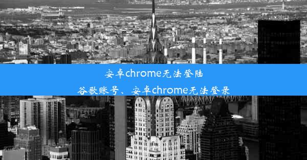 安卓chrome无法登陆谷歌账号、安卓chrome无法登录