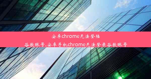 安卓chrome无法登陆谷歌账号,安卓手机chrome无法登录谷歌账号