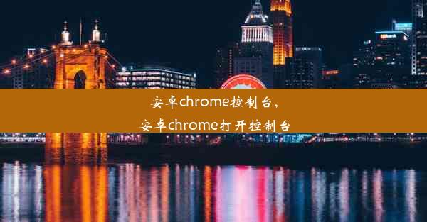 安卓chrome控制台,安卓chrome打开控制台