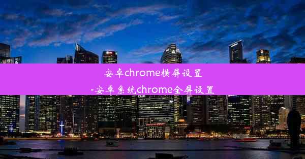 安卓chrome横屏设置-安卓系统chrome全屏设置