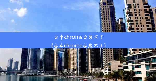 安卓chrome安装不了(安卓chrome安装不上)