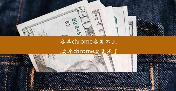 安卓chrome安装不上,安卓chrome安装不了