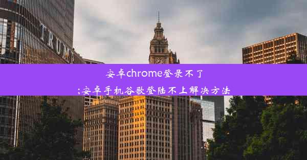 安卓chrome登录不了;安卓手机谷歌登陆不上解决方法