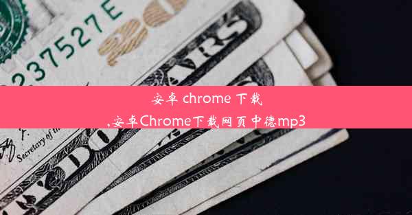 安卓 chrome 下载,安卓Chrome下载网页中德mp3