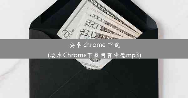 安卓 chrome 下载(安卓Chrome下载网页中德mp3)