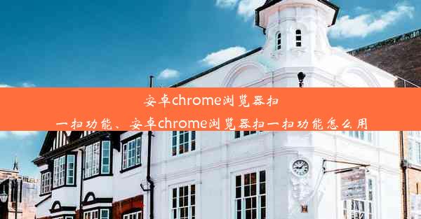 安卓chrome浏览器扫一扫功能、安卓chrome浏览器扫一扫功能怎么用